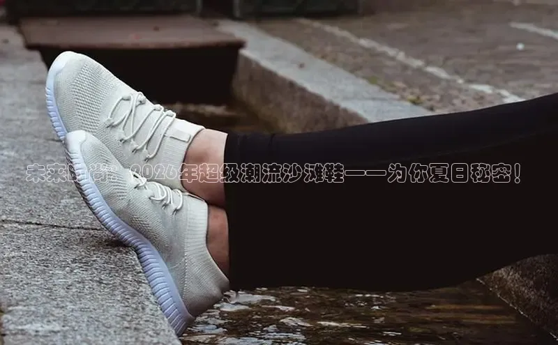 未来时尚：2026年超级潮流沙滩鞋——为你夏日秘密！